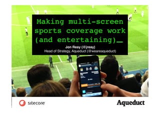 Making multi-screen
sports coverage work
(and entertaining) _!
Jon Reay (@jreay)!
Head of Strategy, Aqueduct (@weareaqueduct)!

 