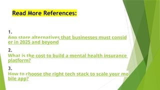 Read More References:
1.
App store alternatives that businesses must consid
er in 2025 and beyond
2.
What is the cost to build a mental health insurance
platform?
3.
How to choose the right tech stack to scale your mo
bile app?
 