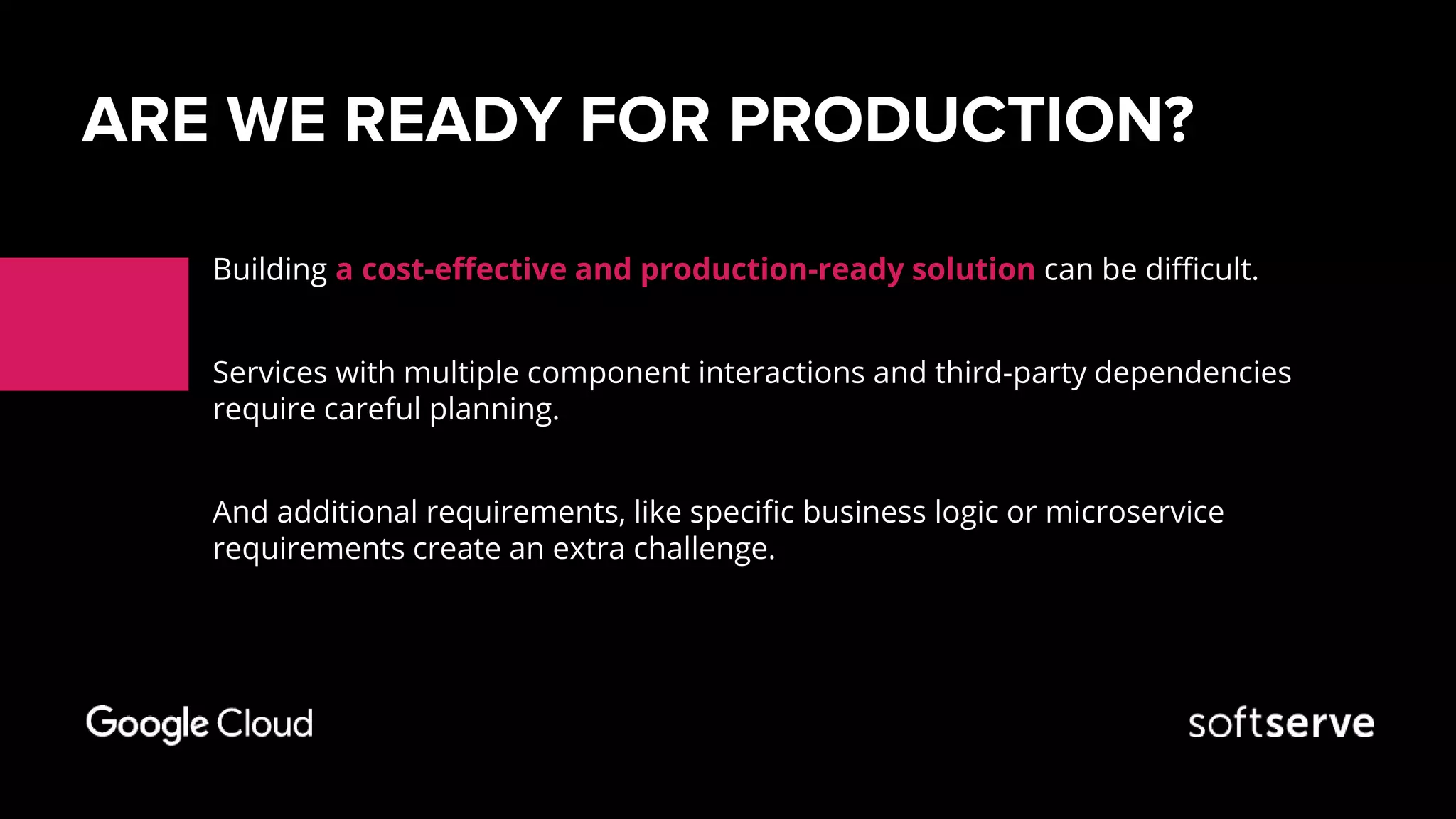 ARE WE READY FOR PRODUCTION?
Building a cost-effective and production-ready solution can be difficult.
Services with multiple component interactions and third-party dependencies
require careful planning.
And additional requirements, like specific business logic or microservice
requirements create an extra challenge.
 