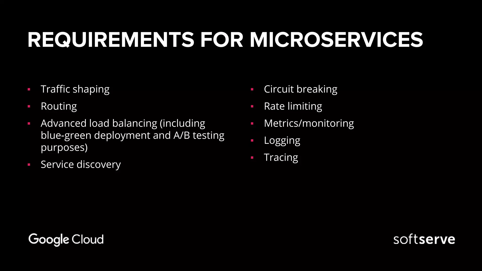 REQUIREMENTS FOR MICROSERVICES
▪ Traffic shaping​
▪ Routing
▪ Advanced load balancing​ (including
blue-green deployment and A/B testing
purposes)
▪ Service discovery​
▪ Circuit breaking​
▪ Rate limiting​
▪ Metrics/monitoring
▪ Logging
▪ Tracing​
 