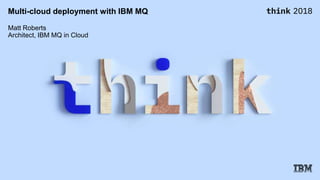 Multi-cloud deployment with IBM MQ
Matt Roberts
Architect, IBM MQ in Cloud
 