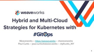 Hybrid and Multi-Cloud
Strategies for Kubernetes with
1
Weaveworks – https://weave.works – @weaveworks
Paul Curtis – paul.curtis@weave.works – @pfcurtis_NY
 