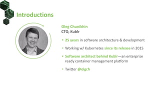Introductions
Oleg Chunikhin
CTO, Kublr
• 25 years in software architecture & development
• Working w/ Kubernetes since its release in 2015
• Software architect behind Kublr—an enterprise
ready container management platform
• Twitter @olgch
 