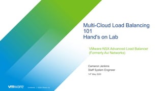 Confidential │ ©2020 VMware, Inc.
Multi-Cloud Load Balancing
101
Hand's on Lab
VMware NSX Advanced Load Balancer
(Formerly Avi Networks)
Cameron Jenkins
Staff System Engineer
14th May 2020
 
