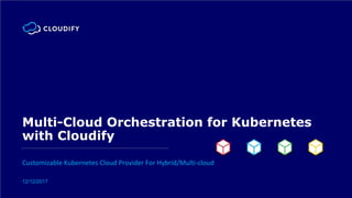 Multi-Cloud Orchestration for Kubernetes
with Cloudify
Customizable Kubernetes Cloud Provider For Hybrid/Multi-cloud
12/12/2017
 