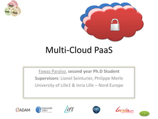 1
Multi-Cloud PaaS
Fawaz Paraïso, second year Ph.D Student
Supervisors: Lionel Seinturier, Philippe Merle
University of Lille1 & Inria Lille – Nord Europe
 