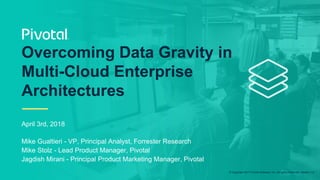 © Copyright 2017 Pivotal Software, Inc. All rights Reserved. Version 1.0
April 3rd, 2018
Mike Gualtieri - VP, Principal Analyst, Forrester Research
Mike Stolz - Lead Product Manager, Pivotal
Jagdish Mirani - Principal Product Marketing Manager, Pivotal
Overcoming Data Gravity in
Multi-Cloud Enterprise
Architectures
 