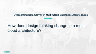 How does design thinking change in a multi-
cloud architecture?
Overcoming Data Gravity in Multi-Cloud Enterprise Architectures
 
