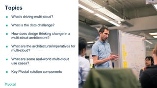 Cover w/ Image
Topics
■  What’s driving multi-cloud?
■  What is the data challenge?
■  How does design thinking change in a
multi-cloud architecture?
■  What are the architectural/imperatives for
multi-cloud?
■  What are some real-world multi-cloud
use cases?
■  Key Pivotal solution components
 