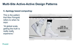 Multi-Site Active-Active Design Patterns
5. Apology based computing:
This is the pattern
that Max Feingold
refers to when he
says:
“At global scale,
getting the truth is
really really
expensive.”
 