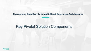 Key Pivotal Solution Components
Overcoming Data Gravity in Multi-Cloud Enterprise Architectures
 