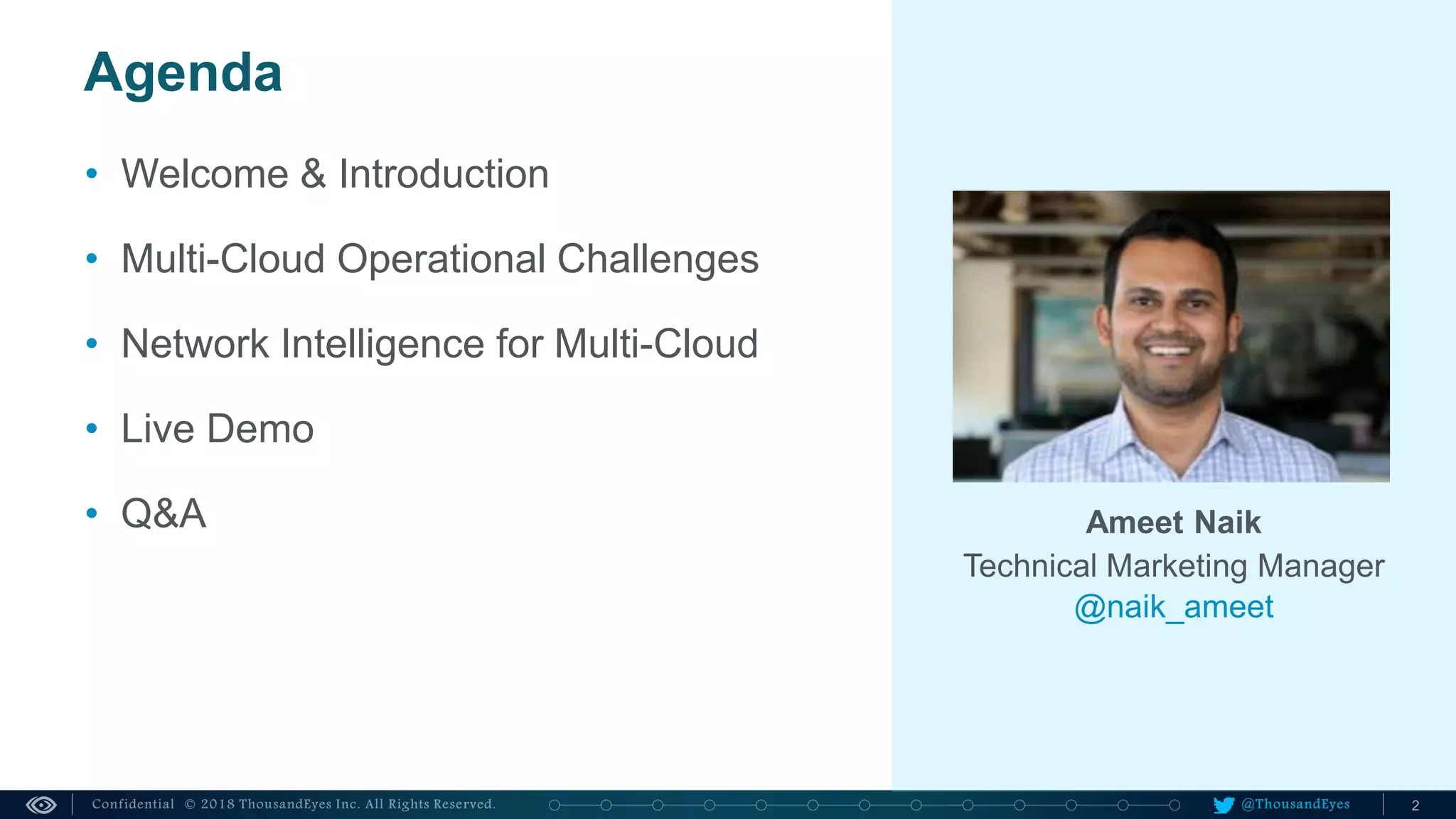 @ThousandEyes
• Welcome & Introduction
• Multi-Cloud Operational Challenges
• Network Intelligence for Multi-Cloud
• Live Demo
• Q&A
Agenda
Ameet Naik
Technical Marketing Manager
@naik_ameet
 