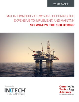 Sponsored by
MULTI-COMMODITY ETRM’S ARE BECOMING TOO
EXPENSIVE TO IMPLEMENT, AND MAINTAIN
SO WHAT’S THE SOLUTION?
WHITE PAPER
 