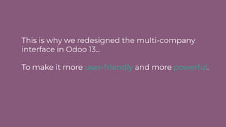 This is why we redesigned the multi-company
interface in Odoo 13...
To make it more user-friendly and more powerful.
 