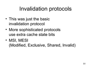 Invalidation protocols This was just the basic  invalidation protocol More sophisticated protocols  use extra cache state bits MSI, MESI (Modified, Exclusive, Shared, Invalid) 