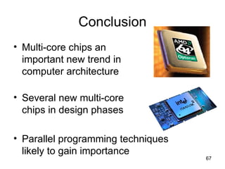 Conclusion Multi-core chips an  important new trend in  computer architecture  Several new multi-core  chips in design phases Parallel programming techniques likely to gain importance 