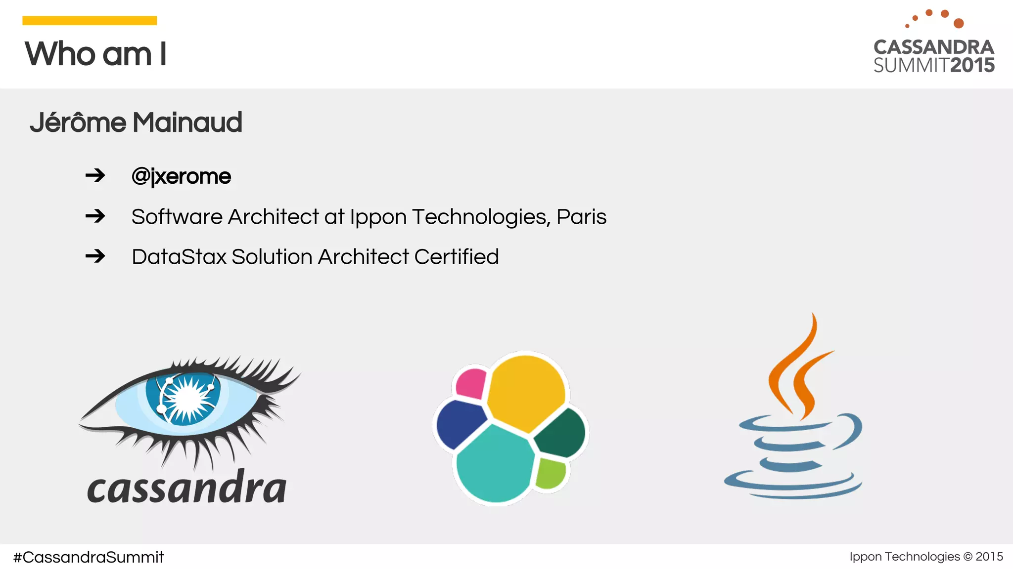 Ippon Technologies © 2015#CassandraSummit
Who am I
Jérôme Mainaud
➔ @jxerome
➔ Software Architect at Ippon Technologies, Paris
➔ DataStax Solution Architect Certified
 