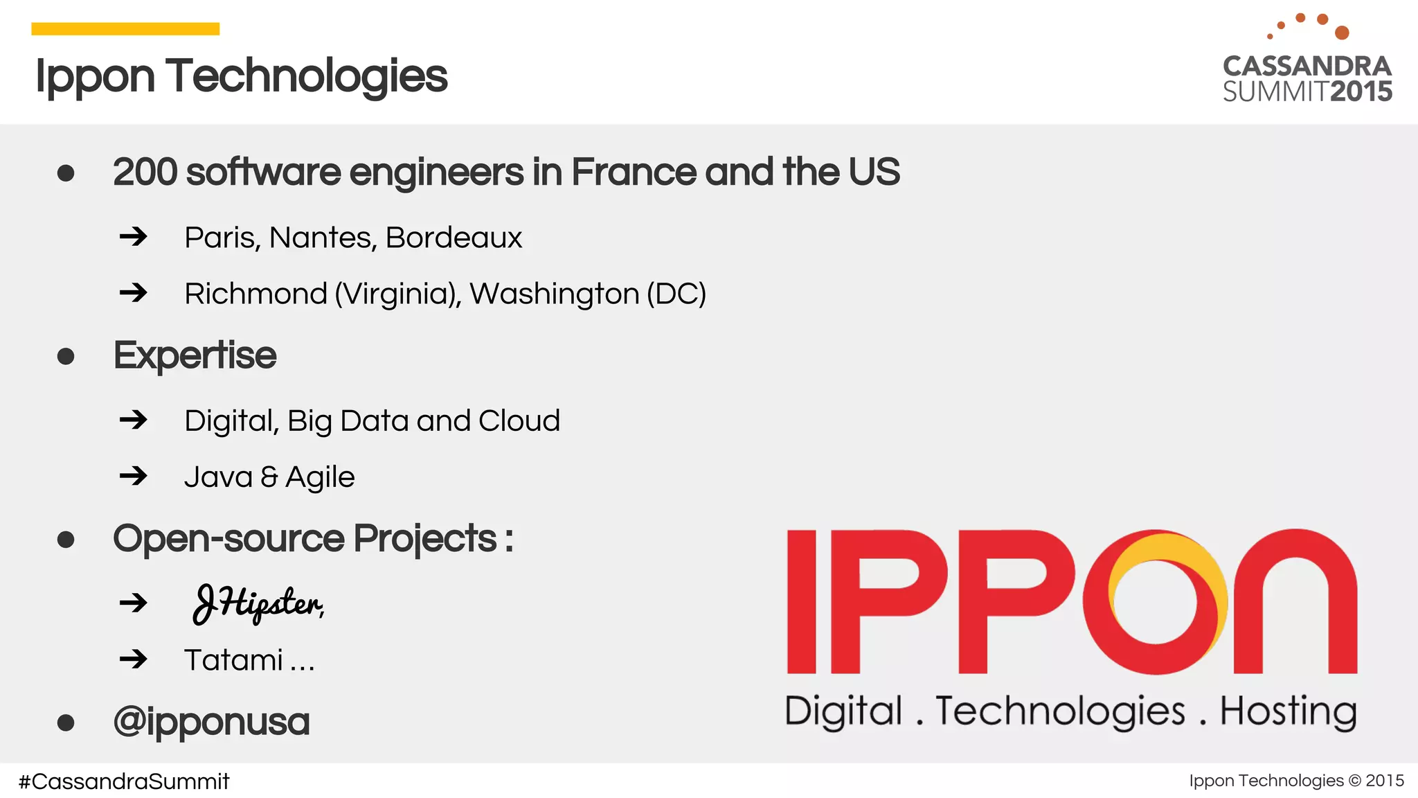 Ippon Technologies © 2015#CassandraSummit
Ippon Technologies
● 200 software engineers in France and the US
➔ Paris, Nantes, Bordeaux
➔ Richmond (Virginia), Washington (DC)
● Expertise
➔ Digital, Big Data and Cloud
➔ Java & Agile
● Open-source Projects :
➔ JHipster,
➔ Tatami …
● @ipponusa
 