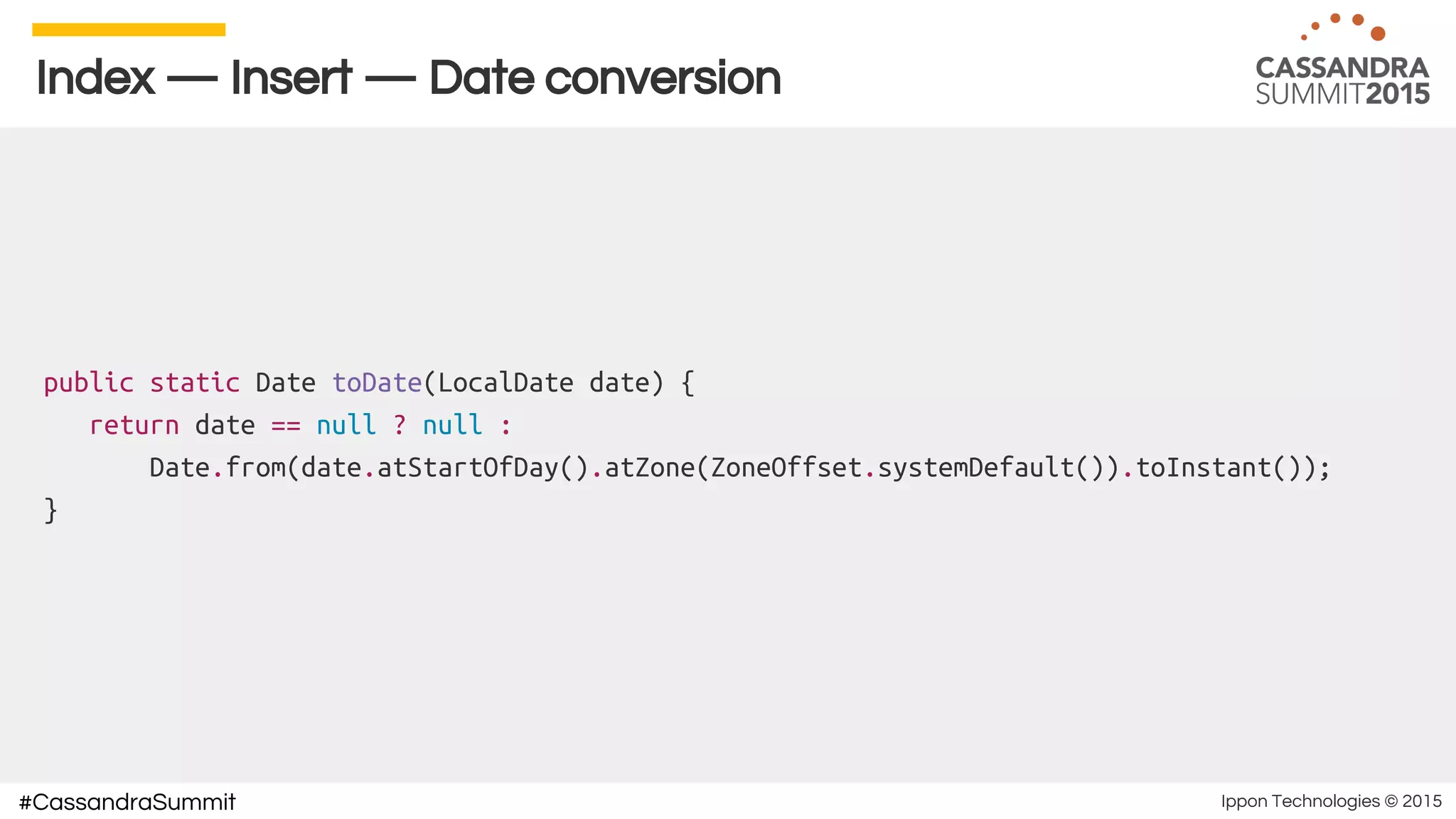 Ippon Technologies © 2015#CassandraSummit
Index — Insert — Date conversion
public static Date toDate(LocalDate date) {
return date == null ? null :
Date.from(date.atStartOfDay().atZone(ZoneOffset.systemDefault()).toInstant());
}
 