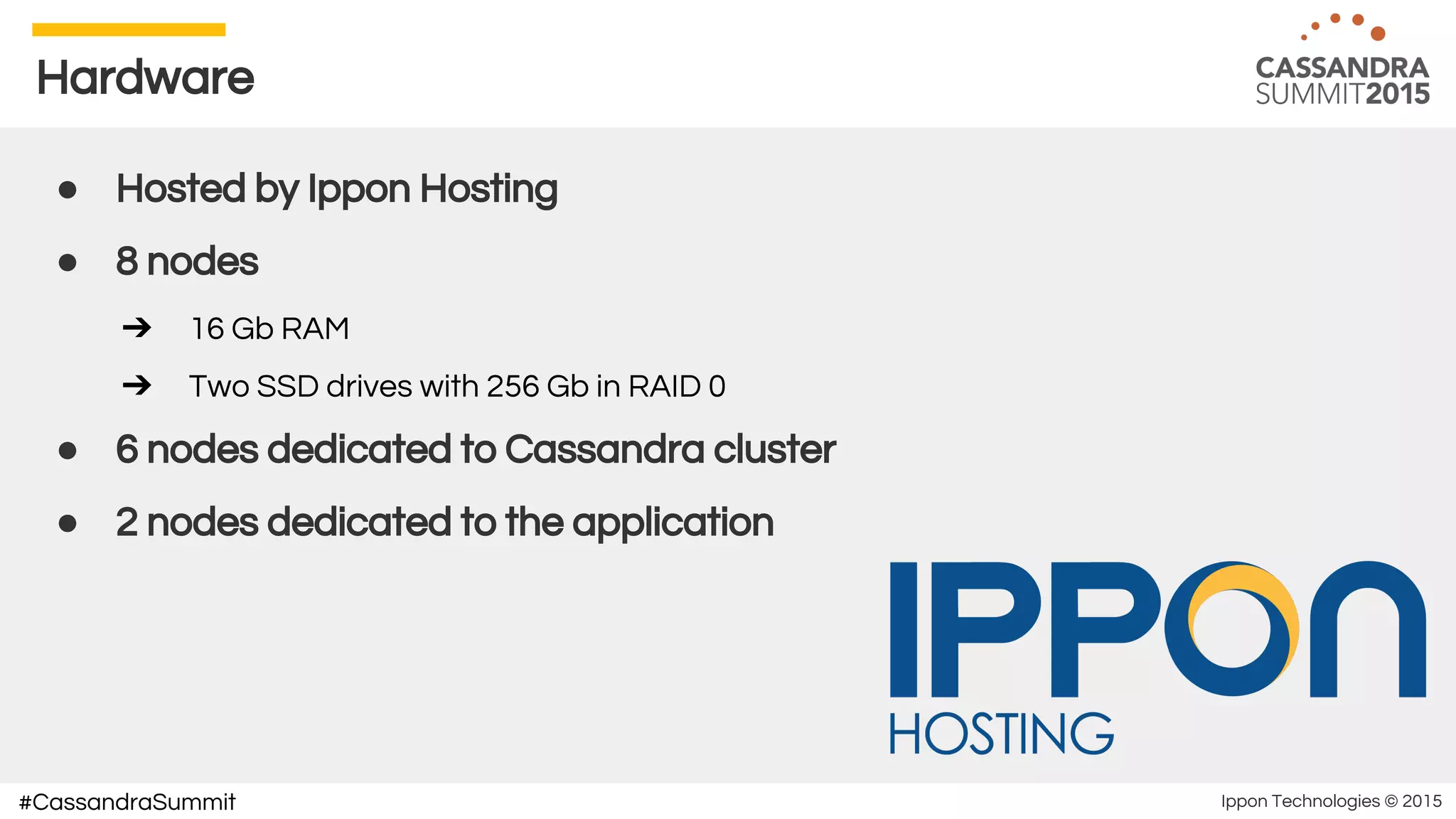 Ippon Technologies © 2015#CassandraSummit
Hardware
● Hosted by Ippon Hosting
● 8 nodes
➔ 16 Gb RAM
➔ Two SSD drives with 256 Gb in RAID 0
● 6 nodes dedicated to Cassandra cluster
● 2 nodes dedicated to the application
 