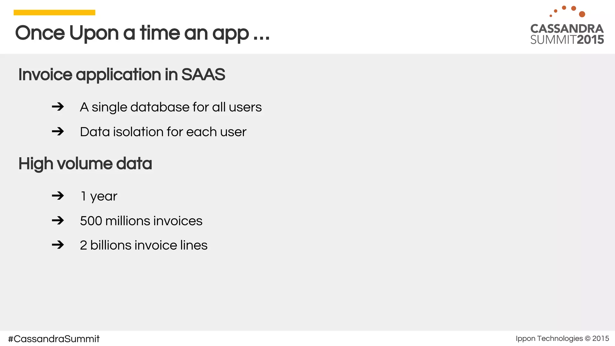Ippon Technologies © 2015#CassandraSummit
Once Upon a time an app …
Invoice application in SAAS
➔ A single database for all users
➔ Data isolation for each user
High volume data
➔ 1 year
➔ 500 millions invoices
➔ 2 billions invoice lines
 