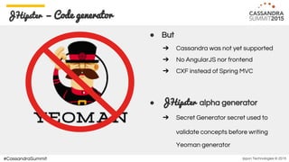 Ippon Technologies © 2015#CassandraSummit
JHipster — Code generator
● But
➔ Cassandra was not yet supported
➔ No AngularJS nor frontend
➔ CXF instead of Spring MVC
● JHipster alpha generator
➔ Secret Generator secret used to
validate concepts before writing
Yeoman generator
 