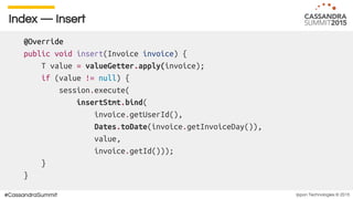 Ippon Technologies © 2015#CassandraSummit
Index — Insert
@Override
public void insert(Invoice invoice) {
T value = valueGetter.apply(invoice);
if (value != null) {
session.execute(
insertStmt.bind(
invoice.getUserId(),
Dates.toDate(invoice.getInvoiceDay()),
value,
invoice.getId()));
}
}
 