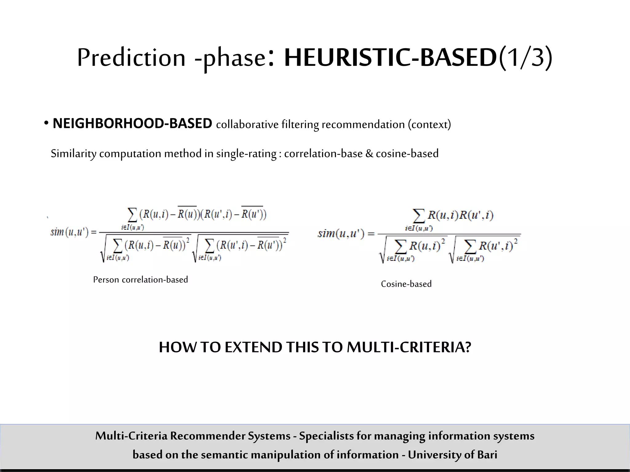 Prediction -phase: HEURISTIC-BASED(1/3)
• NEIGHBORHOOD-BASED collaborative filtering recommendation (context)
Similarity computation method in single-rating : correlation-base &cosine-based
Person correlation-based Cosine-based
HOW TOEXTEND THISTO MULTI-CRITERIA?
Multi-Criteria Recommender Systems - Specialists formanaging information systems
based on the semantic manipulation of information -University of Bari
 