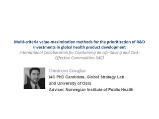 Multi-criteria value-maximization methods for the prioritization of R&D
investments in global health product development
International Collaboration for Capitalizing on Life-Saving and Cost-
Effective Commodities (i4C)
 