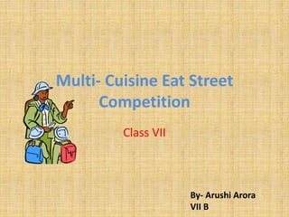 Multi- Cuisine Eat Street
Competition
Class VII
By- Arushi Arora
VII B
 