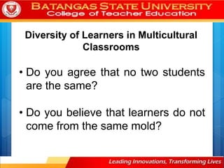 Diversity of Learners in Multicultural
Classrooms
• Do you agree that no two students
are the same?
• Do you believe that learners do not
come from the same mold?
 