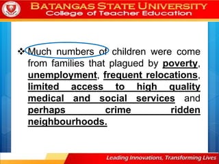  Much numbers of children were come
from families that plagued by poverty,
unemployment, frequent relocations,
limited access to high quality
medical and social services and
perhaps crime ridden
neighbourhoods.
 