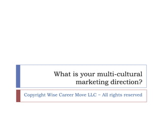 What is your multi-cultural
                   marketing direction?
Copyright Wise Career Move LLC ~ All rights reserved
 