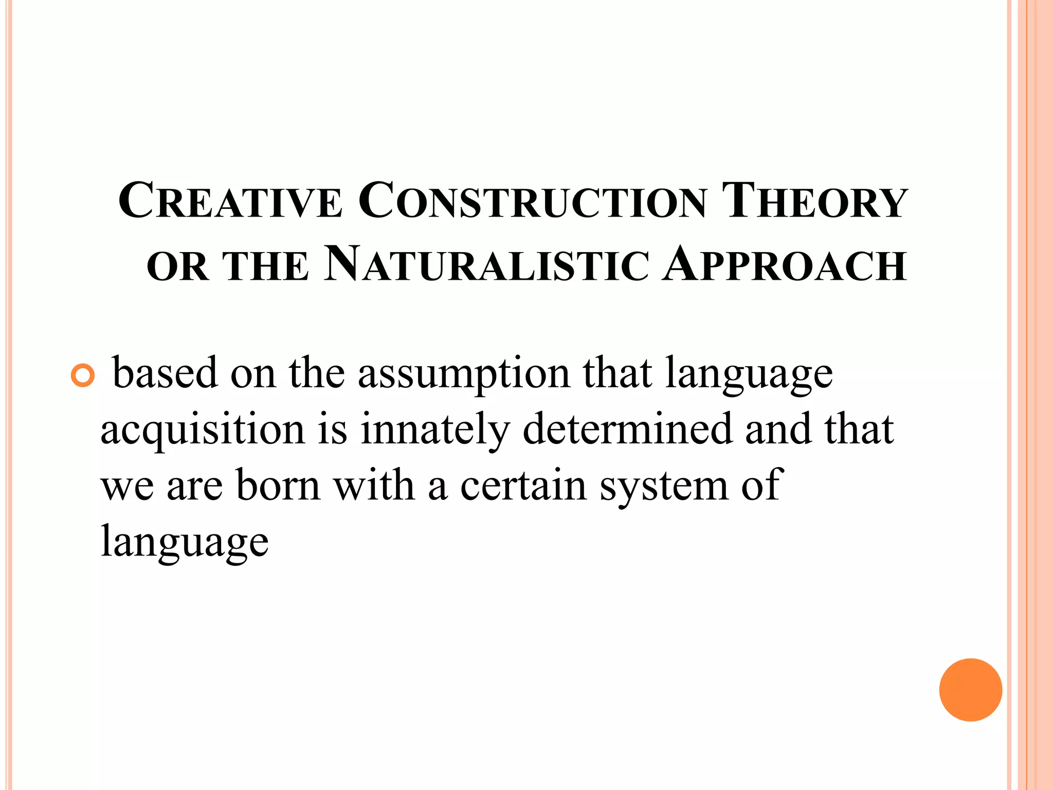CREATIVE CONSTRUCTION THEORY
OR THE NATURALISTIC APPROACH
 based on the assumption that language
acquisition is innately determined and that
we are born with a certain system of
language
 