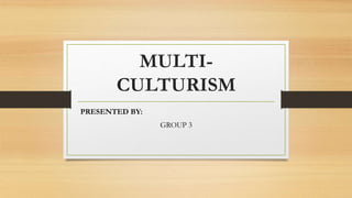 MULTI-
CULTURISM
PRESENTED BY:
GROUP 3
 