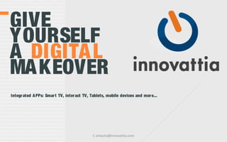 GIVE
YOURSELF
A DIGITA L
MA KEOVER
Integr ated A PPs: Smar t TV, inter act TV, Tablets, mobile devices and mor e...




                                            C ontacto@innovattia.com
 