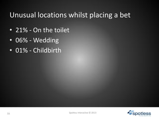 1111
Unusual locations whilst placing a bet
Spotless Interactive © 2013
• 21% - On the toilet
• 06% - Wedding
• 01% - Chil...