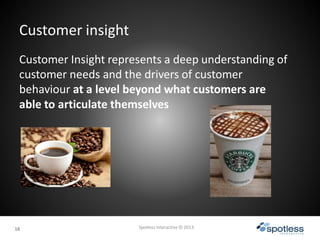 1818
Customer insight
Spotless Interactive © 2013
Customer Insight represents a deep understanding of
customer needs and t...