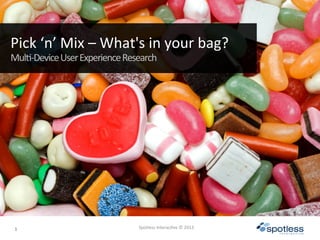 1	
  
	
  	
  	
  	
  
Spotless	
  Interac/ve	
  ©	
  2013	
  
Pick	
  ‘n’	
  Mix	
  –	
  What's	
  in	
  your	
  bag?
Mul/-­‐Device	
  User	
  Experience	
  Research	
  
 