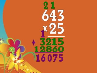 643 25 x 5 1 1 0 6 8 2 32 12 + 5 7 0 1 6 1 