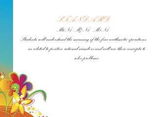 STANDARD M6N1. M7N1.  M8N1. Students will understand the meaning of the four arithmetic operations as related to positive rational numbers and will use these concepts to solve problems. 