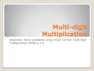 Multi-digit
                       Multiplication
Objective: Solve problems using whole number multi-digit
multiplication (0406.2.11).
 