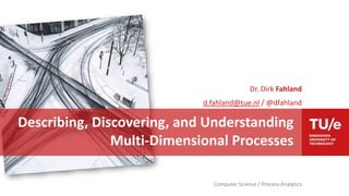 Computer Science / Process Analytics
Dr. Dirk Fahland
d.fahland@tue.nl / @dfahland
Describing, Discovering, and Understanding
Multi-Dimensional Processes
 