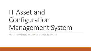 IT Asset and
Configuration
Management System
MULTI-DIMENSIONAL DATA MODEL EXERCISE
 