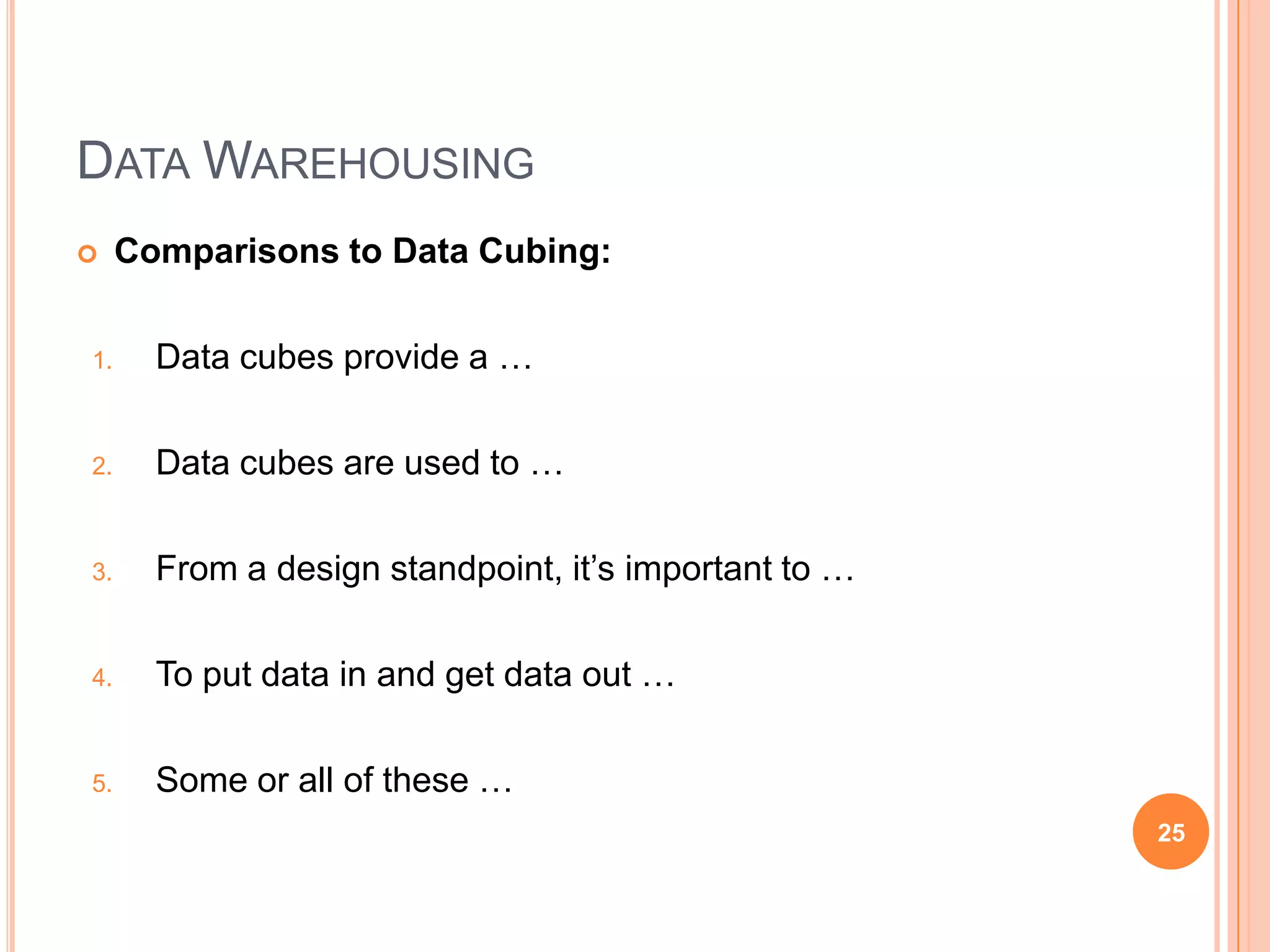 DATA WAREHOUSING
    Comparisons to Data Cubing:

1.     Data cubes provide a …

2.     Data cubes are used to …

3.     From a design standpoint, it‟s important to …

4.     To put data in and get data out …

5.     Some or all of these …
                                                       25
 