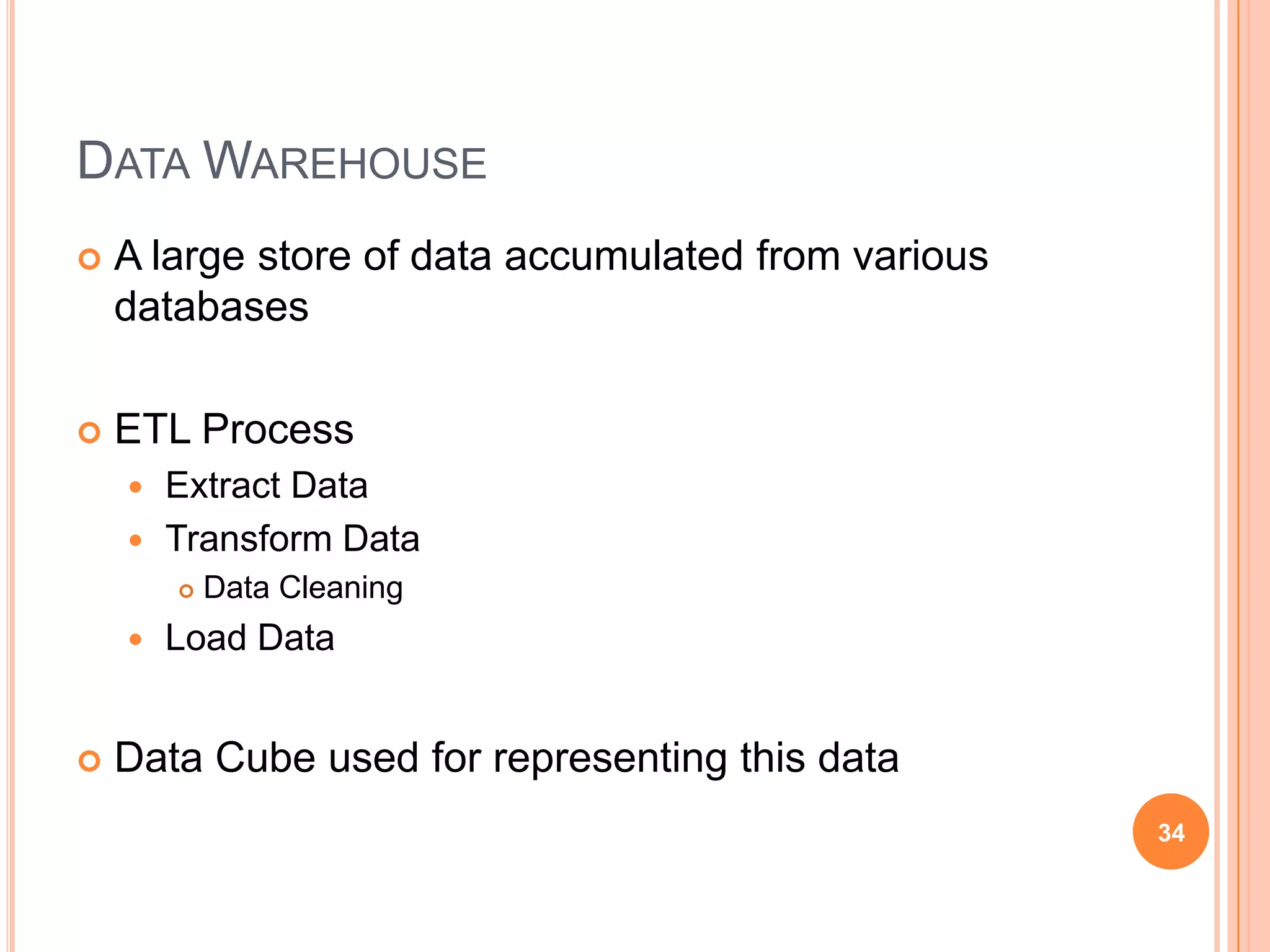DATA WAREHOUSE
   A large store of data accumulated from various
    databases

   ETL Process
     Extract Data
     Transform Data
           Data Cleaning
       Load Data


   Data Cube used for representing this data
                                                     34
 
