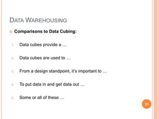 DATA WAREHOUSING
    Comparisons to Data Cubing:

1.     Data cubes provide a …

2.     Data cubes are used to …

3.     From a design standpoint, it‟s important to …

4.     To put data in and get data out …

5.     Some or all of these …
                                                       25
 