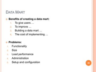 DATA MART
   Benefits of creating a data mart:
     1. To give users …
     2. To improve …
     3. Building a data mart …
     4. The cost of implementing …


  Problems:
1.   Functionality
2.   Size
3.   Load performance
4.   Administration
5.   Setup and configuration            29
 