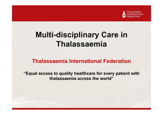 Multi-disciplinary Care in
           Thalassaemia

    Thalassaemia International Federation

“Equal access to quality healthcare for every patient with
            thalassaemia across the world”
 
