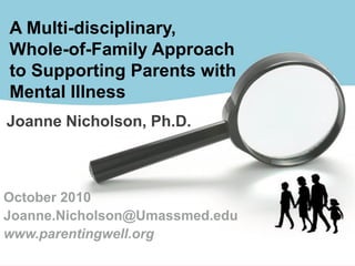 Joanne Nicholson, Ph.D.
A Multi-disciplinary,
Whole-of-Family Approach
to Supporting Parents with
Mental Illness
October 2010
Joanne.Nicholson@Umassmed.edu
www.parentingwell.org
 